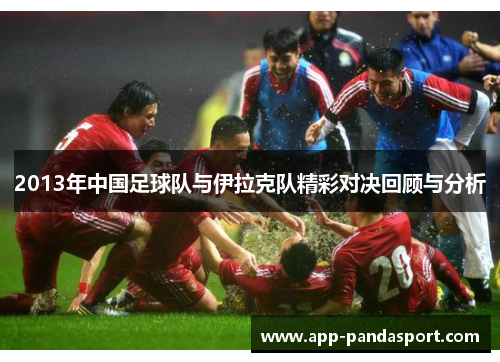 2013年中国足球队与伊拉克队精彩对决回顾与分析