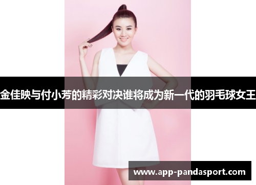 金佳映与付小芳的精彩对决谁将成为新一代的羽毛球女王